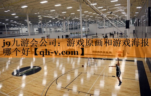 j9九游会公司：游戏原画和游戏海报哪个好