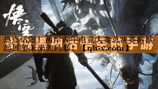 热点话题！两岸青年电竞大赛总决赛将掀起展望未来的风暴！