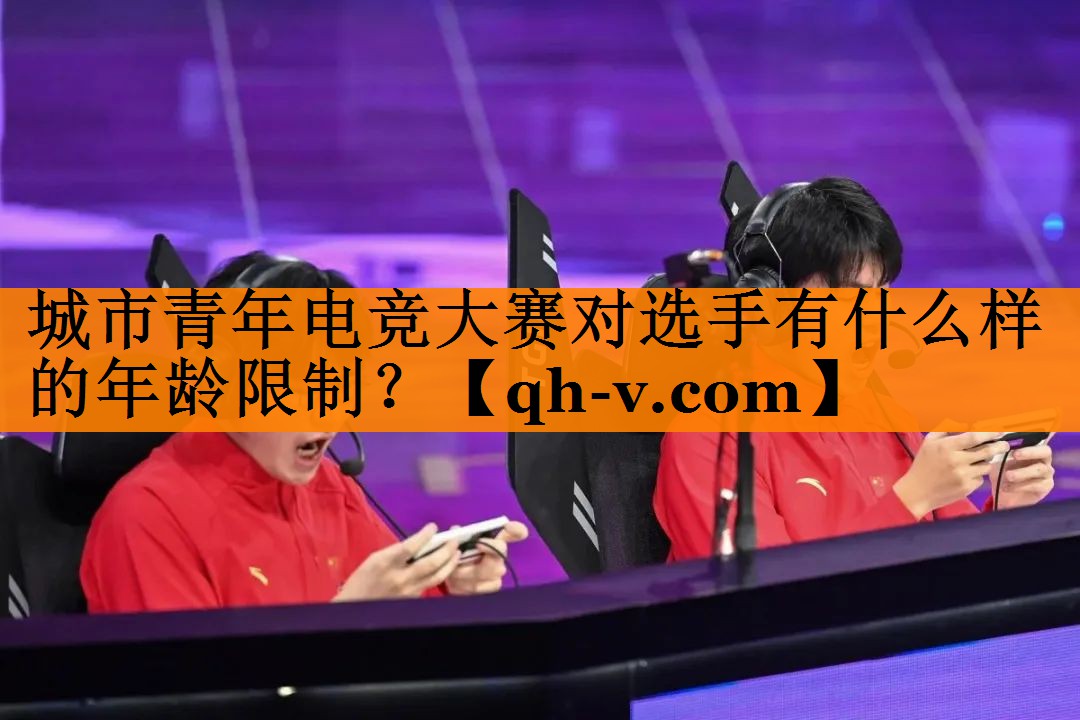 城市青年电竞大赛对选手有什么样的年龄限制？